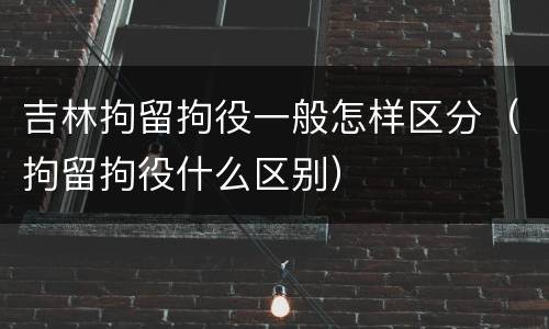 吉林拘留拘役一般怎样区分（拘留拘役什么区别）