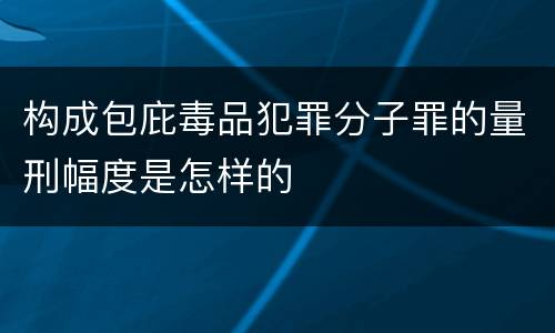 构成包庇毒品犯罪分子罪的量刑幅度是怎样的