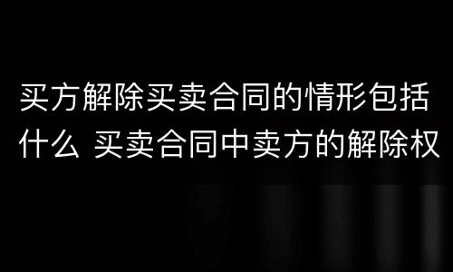 买方解除买卖合同的情形包括什么 买卖合同中卖方的解除权情形