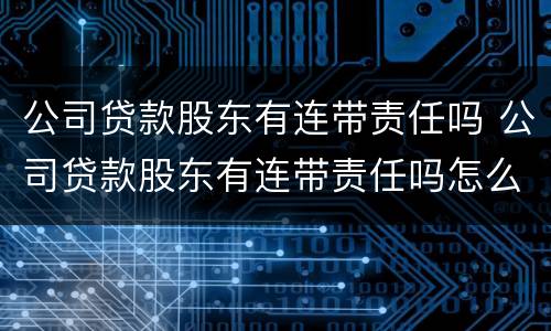 公司贷款股东有连带责任吗 公司贷款股东有连带责任吗怎么办