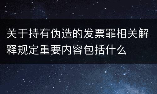 关于持有伪造的发票罪相关解释规定重要内容包括什么