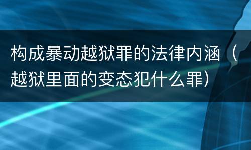 构成暴动越狱罪的法律内涵（越狱里面的变态犯什么罪）