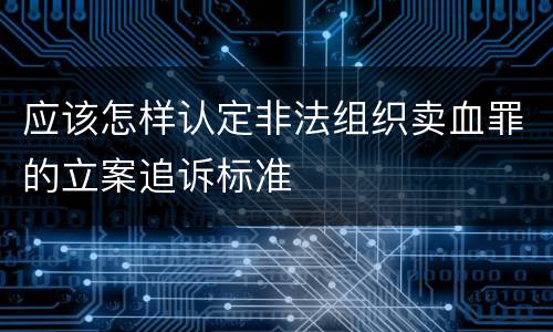 应该怎样认定非法组织卖血罪的立案追诉标准
