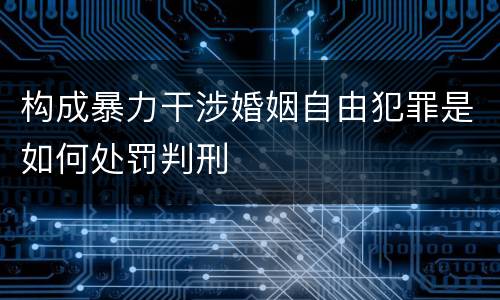 构成暴力干涉婚姻自由犯罪是如何处罚判刑