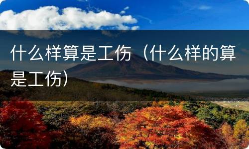 什么样算是工伤（什么样的算是工伤）