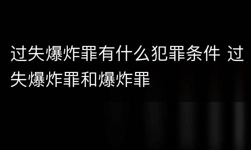 过失爆炸罪有什么犯罪条件 过失爆炸罪和爆炸罪