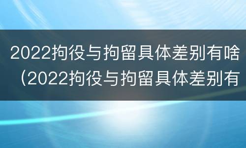 2022拘役与拘留具体差别有啥（2022拘役与拘留具体差别有啥区别呢）