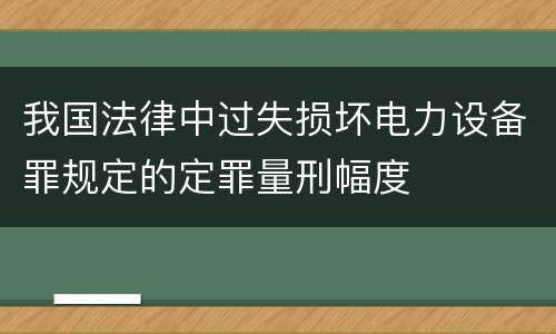 我国法律中过失损坏电力设备罪规定的定罪量刑幅度