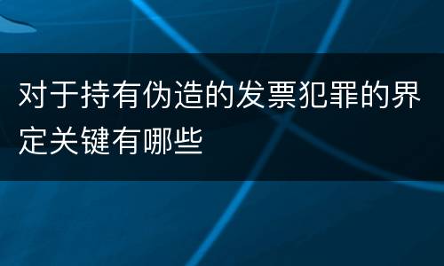 对于持有伪造的发票犯罪的界定关键有哪些