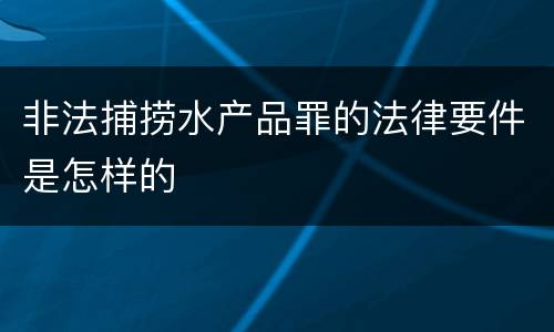 非法捕捞水产品罪的法律要件是怎样的