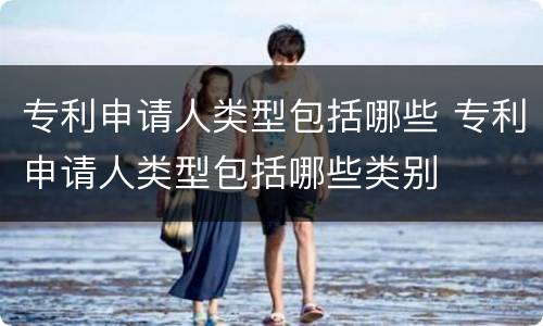 专利申请人类型包括哪些 专利申请人类型包括哪些类别