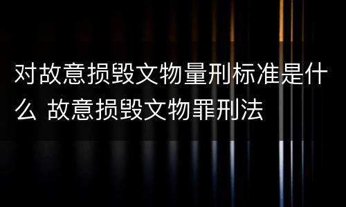 对故意损毁文物量刑标准是什么 故意损毁文物罪刑法
