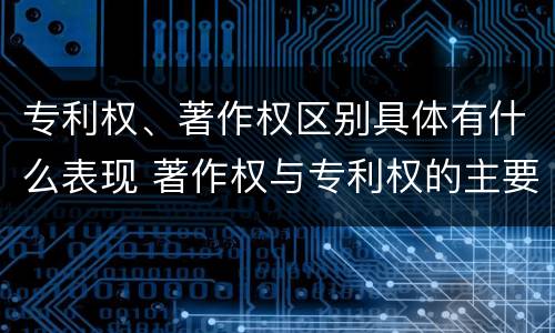 专利权、著作权区别具体有什么表现 著作权与专利权的主要区别是什么