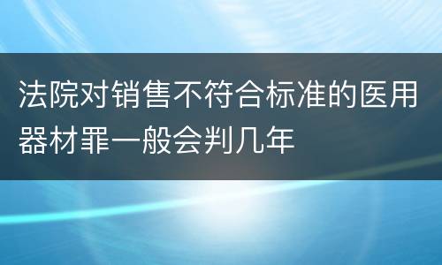 法院对销售不符合标准的医用器材罪一般会判几年