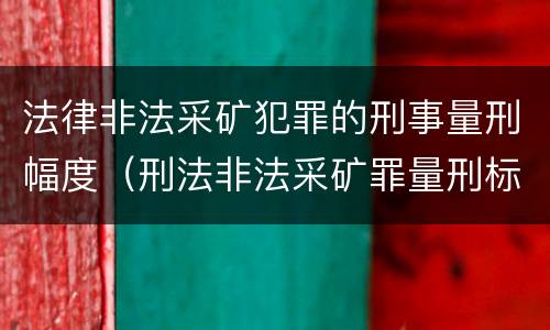 法律非法采矿犯罪的刑事量刑幅度（刑法非法采矿罪量刑标准）