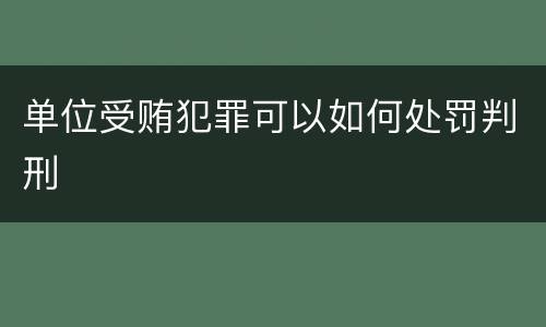 单位受贿犯罪可以如何处罚判刑