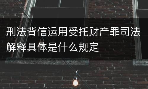 刑法背信运用受托财产罪司法解释具体是什么规定
