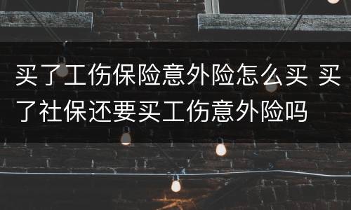 买了工伤保险意外险怎么买 买了社保还要买工伤意外险吗