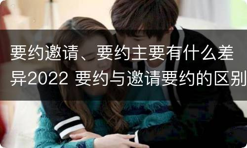 要约邀请、要约主要有什么差异2022 要约与邀请要约的区别