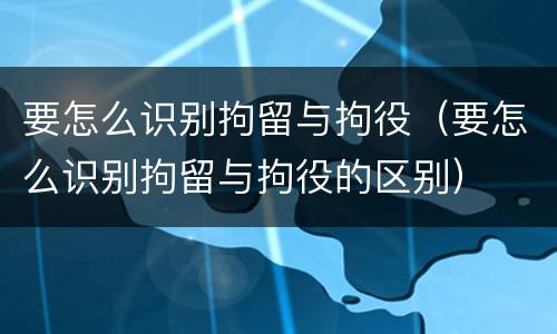 要怎么识别拘留与拘役（要怎么识别拘留与拘役的区别）