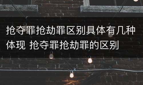 抢夺罪抢劫罪区别具体有几种体现 抢夺罪抢劫罪的区别