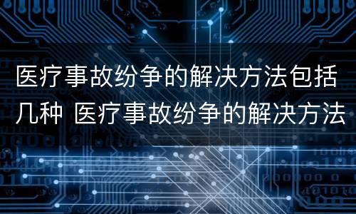 医疗事故纷争的解决方法包括几种 医疗事故纷争的解决方法包括几种方案