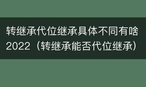 转继承代位继承具体不同有啥2022（转继承能否代位继承）