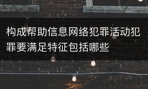 构成帮助信息网络犯罪活动犯罪要满足特征包括哪些