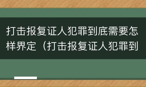 打击报复证人犯罪到底需要怎样界定（打击报复证人犯罪到底需要怎样界定罪名）