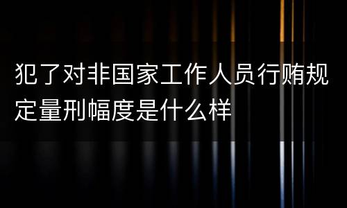犯了对非国家工作人员行贿规定量刑幅度是什么样