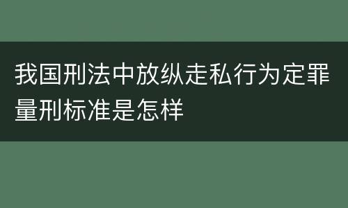 我国刑法中放纵走私行为定罪量刑标准是怎样