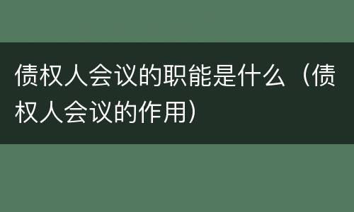 债权人会议的职能是什么（债权人会议的作用）