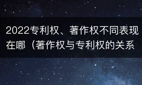 2022专利权、著作权不同表现在哪（著作权与专利权的关系）