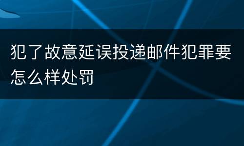犯了故意延误投递邮件犯罪要怎么样处罚