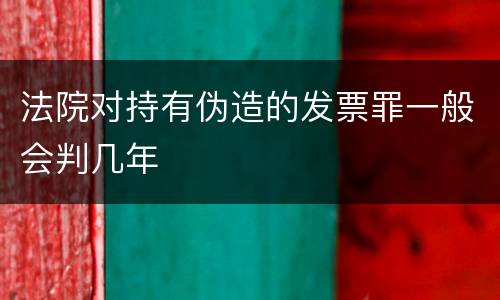 法院对持有伪造的发票罪一般会判几年