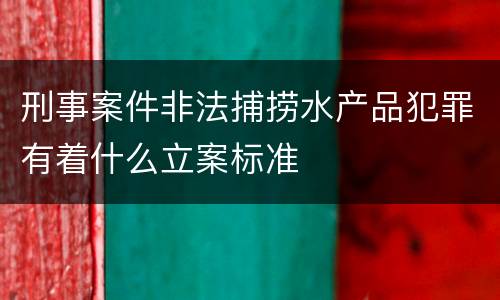 刑事案件非法捕捞水产品犯罪有着什么立案标准