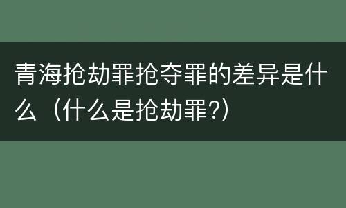 青海抢劫罪抢夺罪的差异是什么（什么是抢劫罪?）