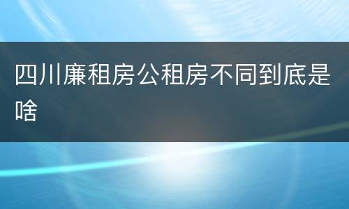 四川廉租房公租房不同到底是啥
