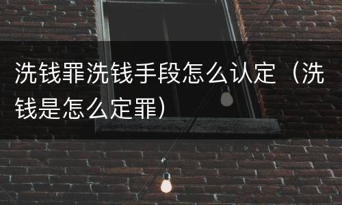 洗钱罪洗钱手段怎么认定（洗钱是怎么定罪）