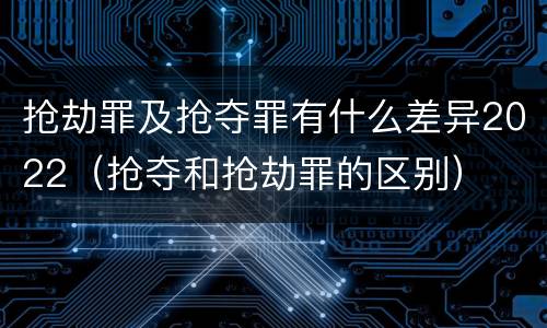 抢劫罪及抢夺罪有什么差异2022（抢夺和抢劫罪的区别）