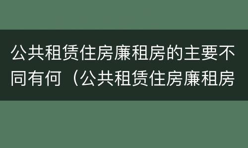 公共租赁住房廉租房的主要不同有何（公共租赁住房廉租房的主要不同有何区别）