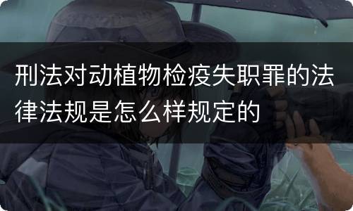 刑法对动植物检疫失职罪的法律法规是怎么样规定的