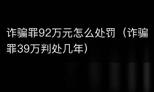 诈骗罪92万元怎么处罚（诈骗罪39万判处几年）