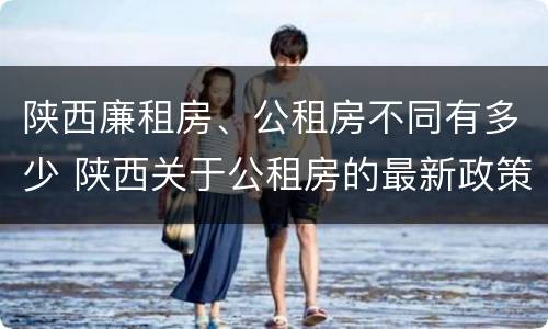 陕西廉租房、公租房不同有多少 陕西关于公租房的最新政策