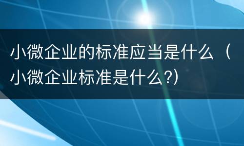小微企业的标准应当是什么（小微企业标准是什么?）