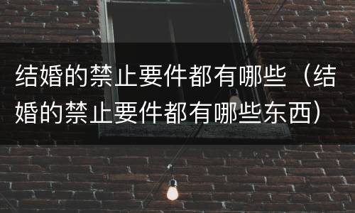 结婚的禁止要件都有哪些（结婚的禁止要件都有哪些东西）