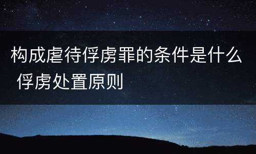 构成虐待俘虏罪的条件是什么 俘虏处置原则