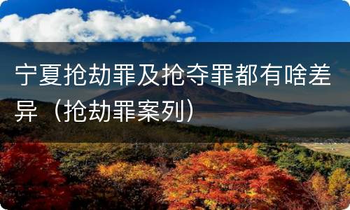 宁夏抢劫罪及抢夺罪都有啥差异（抢劫罪案列）