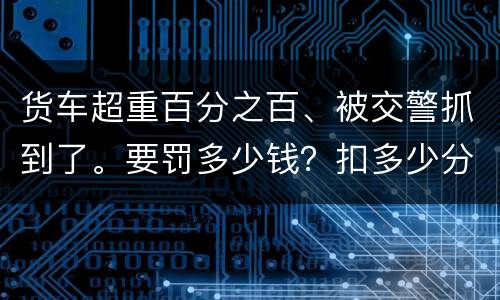 货车超重百分之百、被交警抓到了。要罚多少钱？扣多少分、