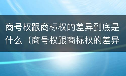 商号权跟商标权的差异到底是什么（商号权跟商标权的差异到底是什么呢）